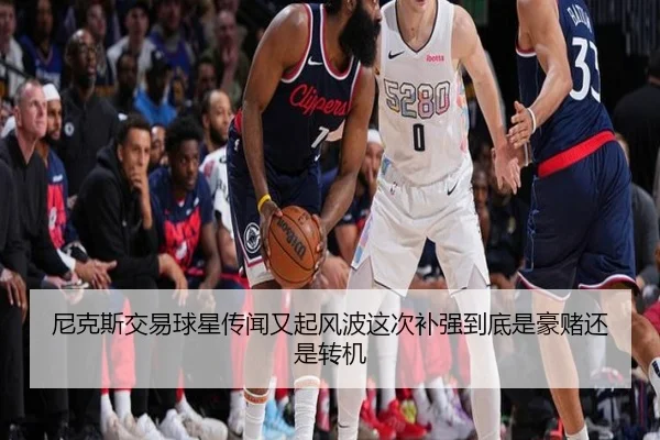 尼克斯交易球星传闻又起风波这次补强到底是豪赌还是转机